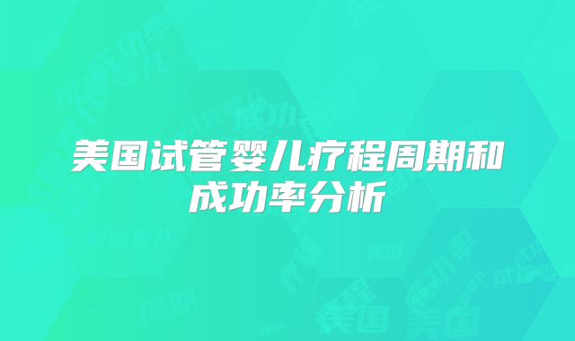 美国试管婴儿疗程周期和成功率分析