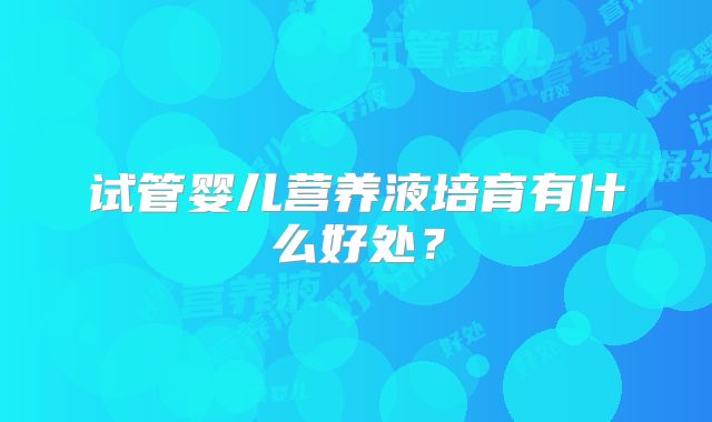 试管婴儿营养液培育有什么好处?