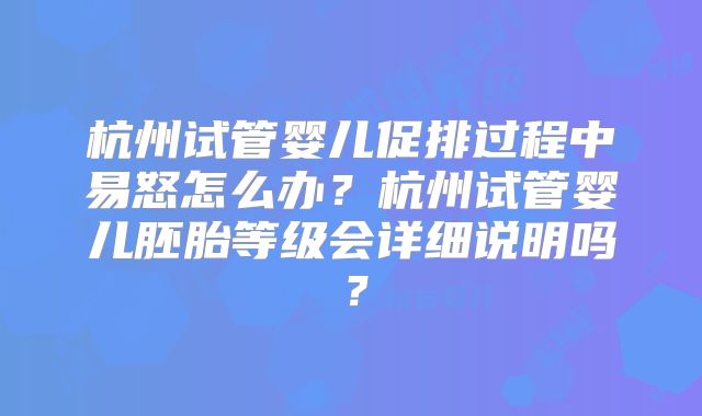 杭州试管婴儿促排过程中易怒怎么办？杭州试管婴儿胚胎等级会详细说明吗？