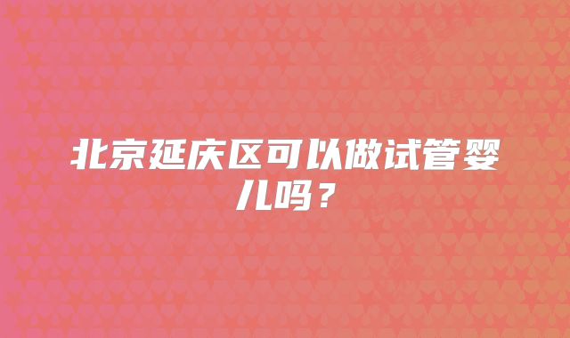 北京延庆区可以做试管婴儿吗？