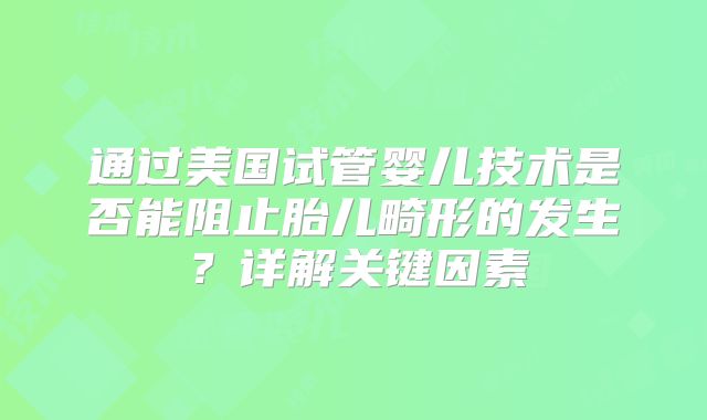 通过美国试管婴儿技术是否能阻止胎儿畸形的发生？详解关键因素