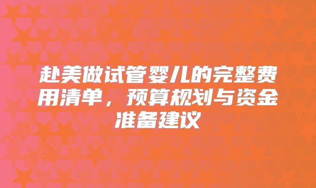 赴美做试管婴儿的完整费用清单,预算规划与资金准备建议