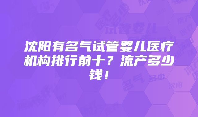 沈阳有名气试管婴儿医疗机构排行前十?流产多少钱!