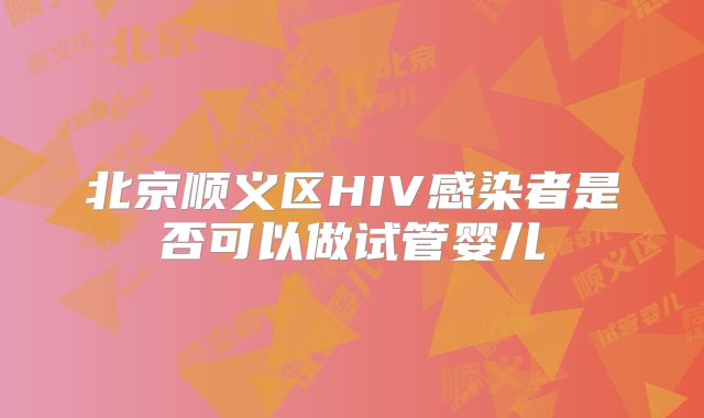 北京顺义区HIV感染者是否可以做试管婴儿