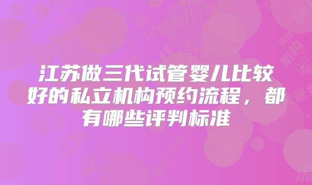 江苏做三代试管婴儿比较好的私立机构预约流程，都有哪些评判标准
