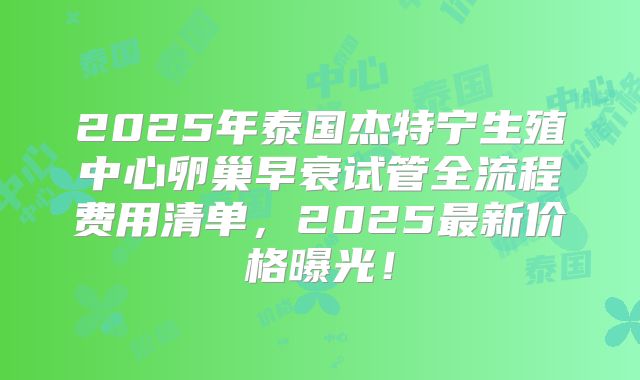 2025年泰国杰特宁生殖中心卵巢早衰试管全流程费用清单,2025最新价格曝光!