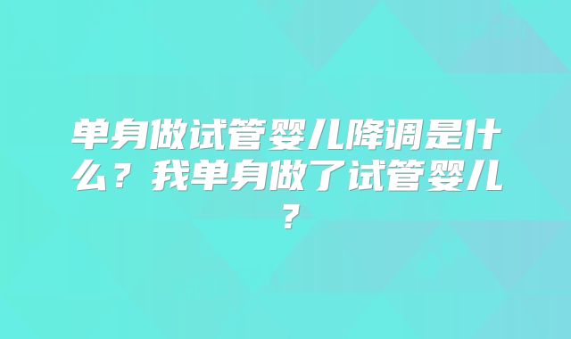 单身做试管婴儿降调是什么？我单身做了试管婴儿？