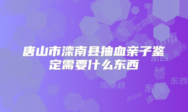 唐山市滦南县抽血亲子鉴定需要什么东西