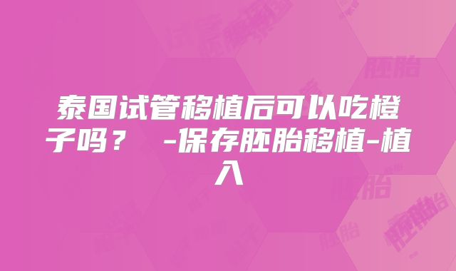泰国试管移植后可以吃橙子吗？ -保存胚胎移植-植入