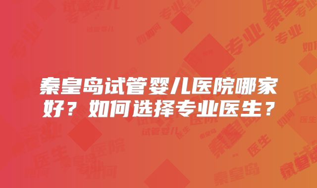 秦皇岛试管婴儿医院哪家好？如何选择专业医生？