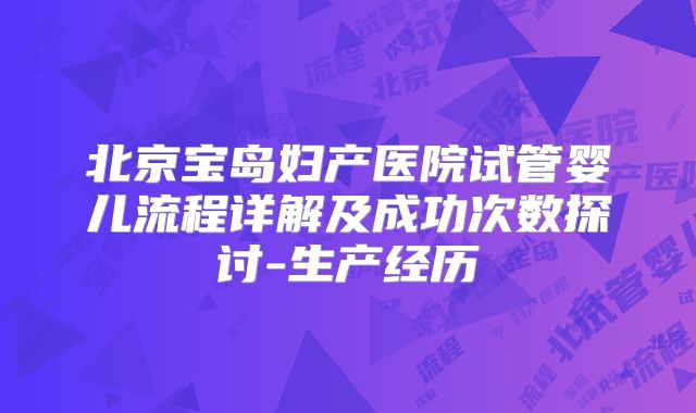 北京宝岛妇产医院试管婴儿流程详解及成功次数探讨-生产经历