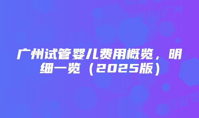 广州试管婴儿费用概览，明细一览（2025版）