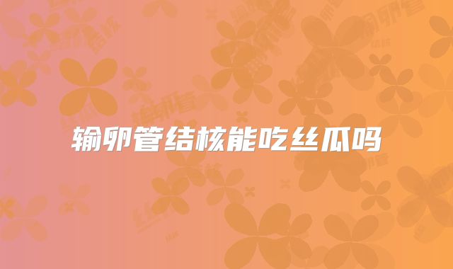 输卵管结核能吃丝瓜吗