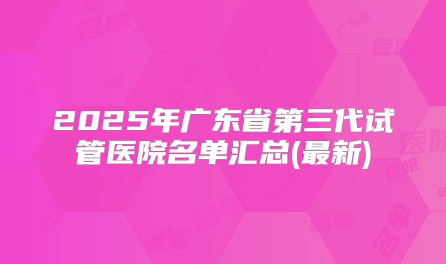 2025年广东省第三代试管医院名单汇总(最新)