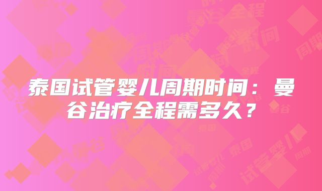 泰国试管婴儿周期时间:曼谷治疗全程需多久?