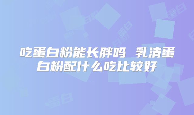 吃蛋白粉能长胖吗 乳清蛋白粉配什么吃比较好