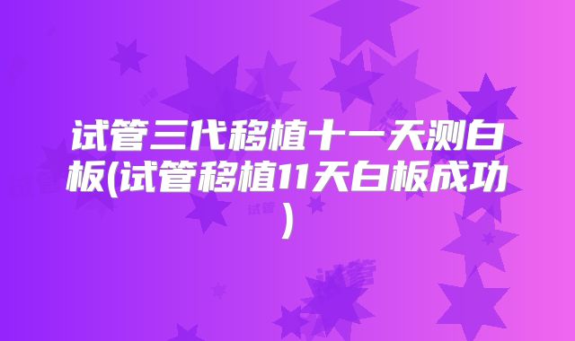 试管三代移植十一天测白板(试管移植11天白板成功)
