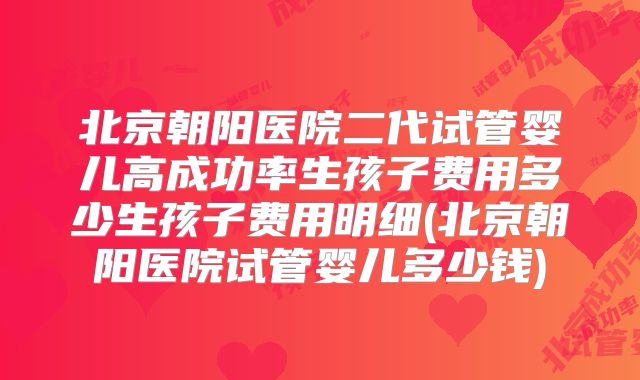 北京朝阳医院二代试管婴儿高成功率生孩子费用多少生孩子费用明细(北京朝阳医院试管婴儿多少钱)