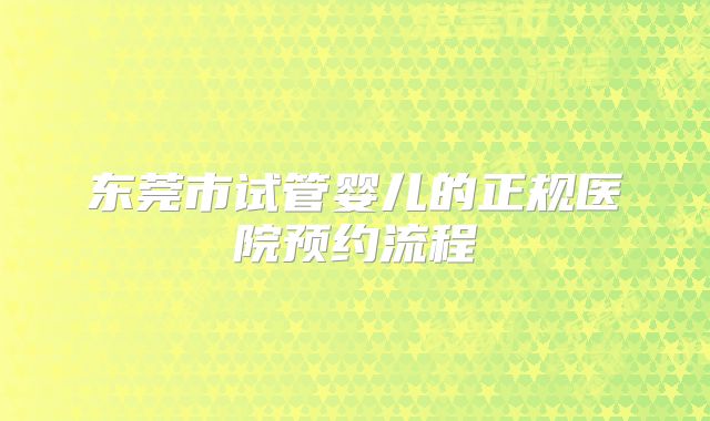 东莞市试管婴儿的正规医院预约流程