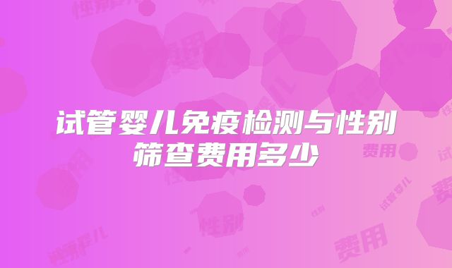 试管婴儿免疫检测与性别筛查费用多少