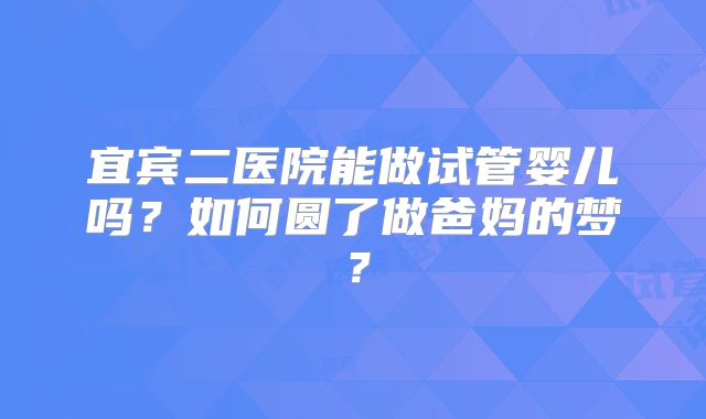 宜宾二医院能做试管婴儿吗？如何圆了做爸妈的梦？