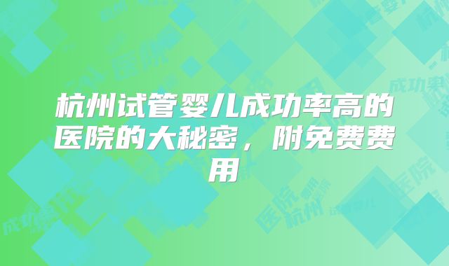 杭州试管婴儿成功率高的医院的大秘密，附免费费用