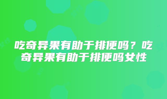 吃奇异果有助于排便吗？吃奇异果有助于排便吗女性