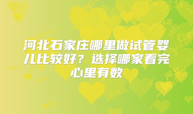 河北石家庄哪里做试管婴儿比较好？选择哪家看完心里有数