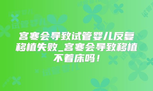 宫寒会导致试管婴儿反复移植失败_宫寒会导致移植不着床吗！