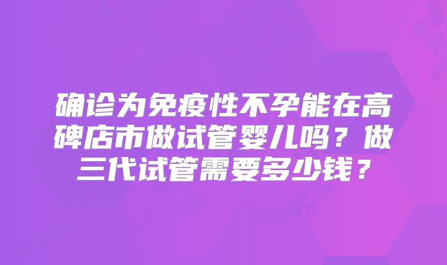 确诊为免疫性不孕能在高碑店市做试管婴儿吗?做三代试管需要多少钱?