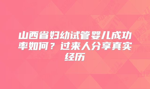 山西省妇幼试管婴儿成功率如何？过来人分享真实经历