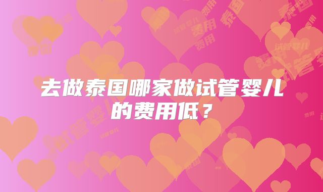 去做泰国哪家做试管婴儿的费用低?