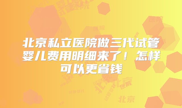 北京私立医院做三代试管婴儿费用明细来了！怎样可以更省钱