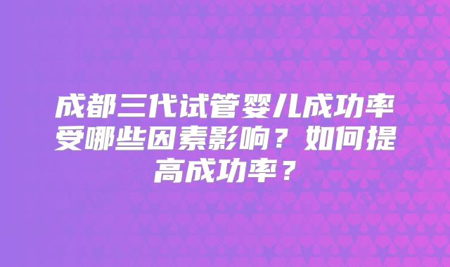 成都三代试管婴儿成功率受哪些因素影响？如何提高成功率？