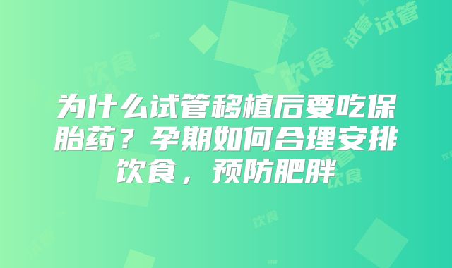 为什么试管移植后要吃保胎药？孕期如何合理安排饮食，预防肥胖
