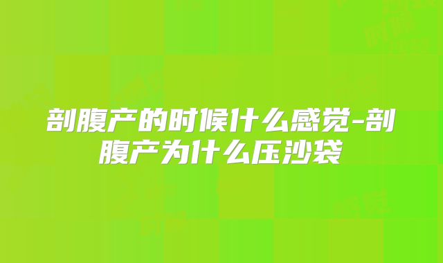 剖腹产的时候什么感觉-剖腹产为什么压沙袋