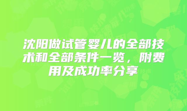 沈阳做试管婴儿的全部技术和全部条件一览，附费用及成功率分享