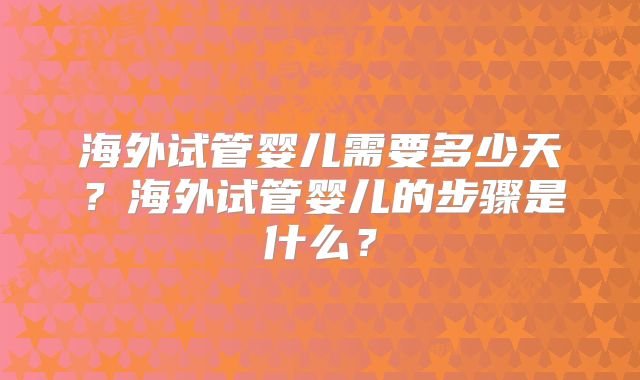 海外试管婴儿需要多少天?海外试管婴儿的步骤是什么?