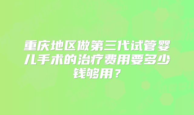 重庆地区做第三代试管婴儿手术的治疗费用要多少钱够用？