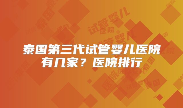 泰国第三代试管婴儿医院有几家？医院排行