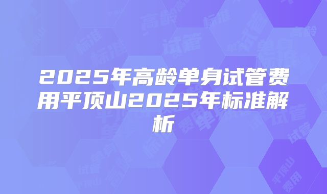2025年高龄单身试管费用平顶山2025年标准解析