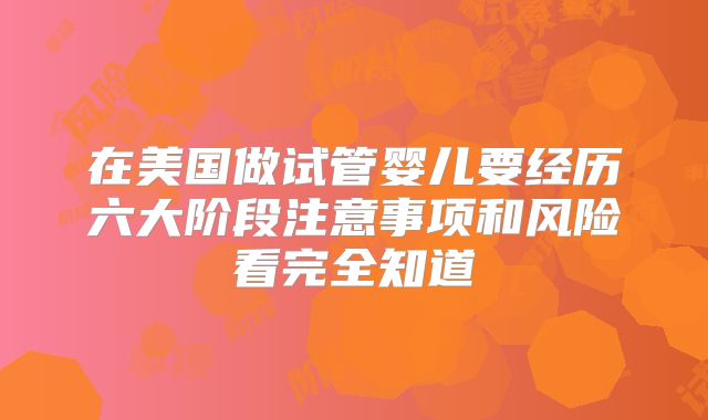 在美国做试管婴儿要经历六大阶段注意事项和风险看完全知道