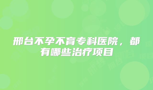 邢台不孕不育专科医院,都有哪些治疗项目