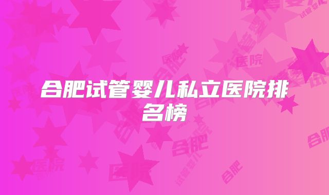 合肥试管婴儿私立医院排名榜