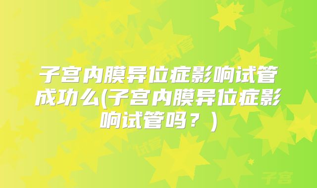 子宫内膜异位症影响试管成功么(子宫内膜异位症影响试管吗？)