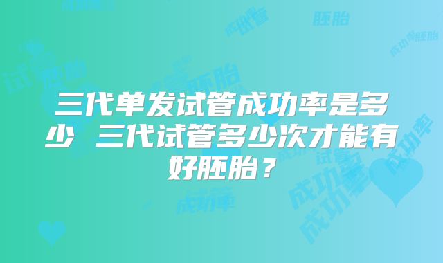 三代单发试管成功率是多少 三代试管多少次才能有好胚胎？