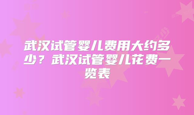 武汉试管婴儿费用大约多少？武汉试管婴儿花费一览表
