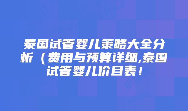 泰国试管婴儿策略大全分析(费用与预算详细,泰国试管婴儿价目表!