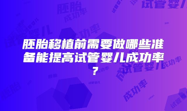 胚胎移植前需要做哪些准备能提高试管婴儿成功率？