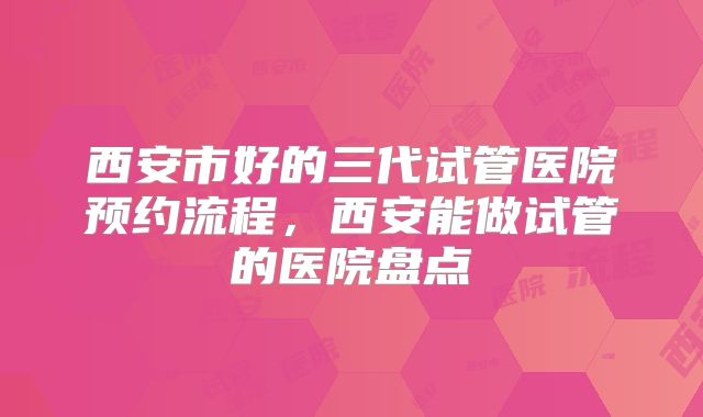 西安市好的三代试管医院预约流程，西安能做试管的医院盘点
